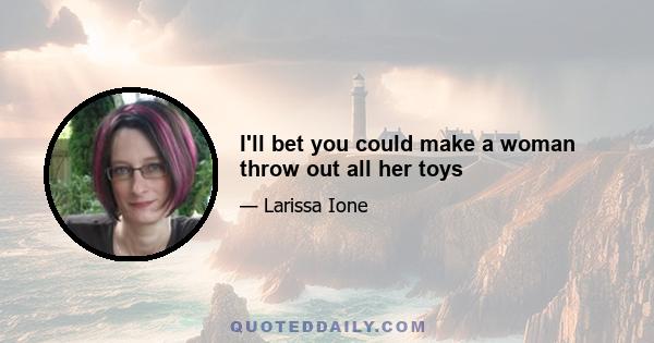 I'll bet you could make a woman throw out all her toys