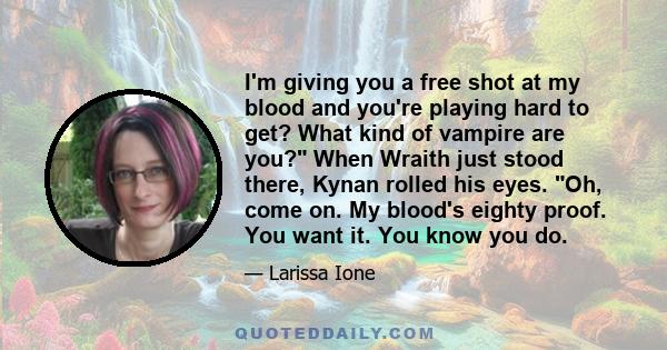 I'm giving you a free shot at my blood and you're playing hard to get? What kind of vampire are you? When Wraith just stood there, Kynan rolled his eyes. Oh, come on. My blood's eighty proof. You want it. You know you