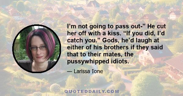 I’m not going to pass out-” He cut her off with a kiss. “If you did, I’d catch you.” Gods, he’d laugh at either of his brothers if they said that to their mates, the pussywhipped idiots.