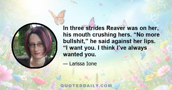 In three strides Reaver was on her, his mouth crushing hers. “No more bullshit,” he said against her lips. “I want you. I think I’ve always wanted you.