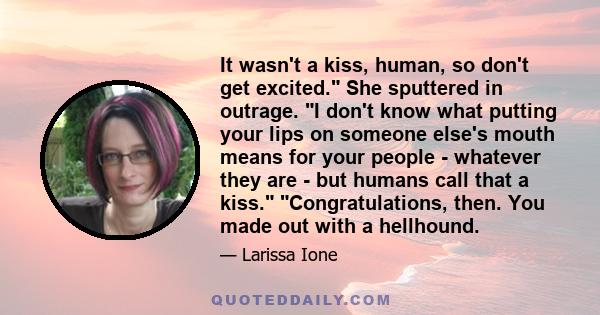 It wasn't a kiss, human, so don't get excited. She sputtered in outrage. I don't know what putting your lips on someone else's mouth means for your people - whatever they are - but humans call that a kiss.