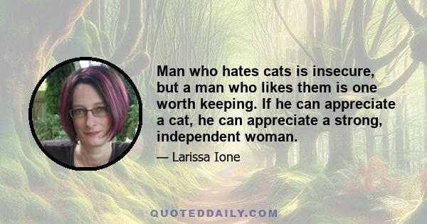 Man who hates cats is insecure, but a man who likes them is one worth keeping. If he can appreciate a cat, he can appreciate a strong, independent woman.