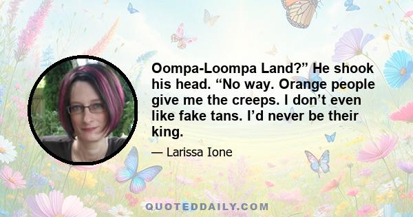 Oompa-Loompa Land?” He shook his head. “No way. Orange people give me the creeps. I don’t even like fake tans. I’d never be their king.