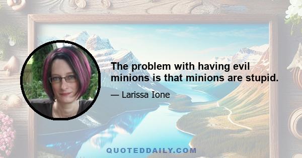 The problem with having evil minions is that minions are stupid.