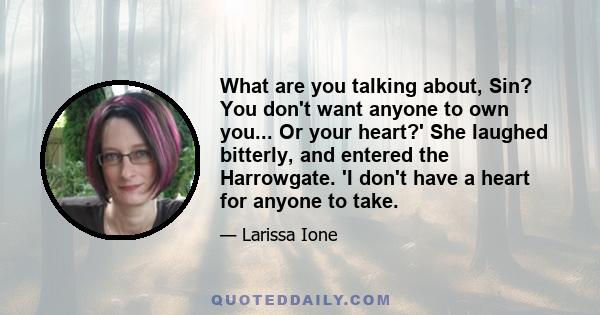 What are you talking about, Sin? You don't want anyone to own you... Or your heart?' She laughed bitterly, and entered the Harrowgate. 'I don't have a heart for anyone to take.