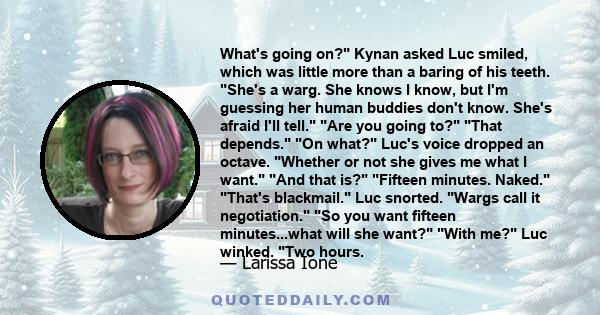 What's going on? Kynan asked Luc smiled, which was little more than a baring of his teeth. She's a warg. She knows I know, but I'm guessing her human buddies don't know. She's afraid I'll tell. Are you going to? That