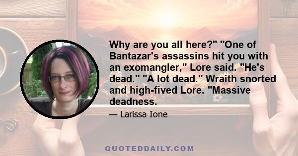 Why are you all here? One of Bantazar's assassins hit you with an exomangler, Lore said. He's dead. A lot dead. Wraith snorted and high-fived Lore. Massive deadness.