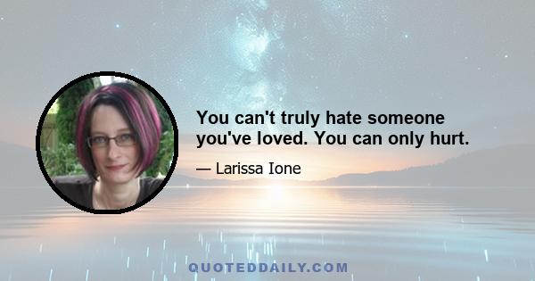 You can't truly hate someone you've loved. You can only hurt.