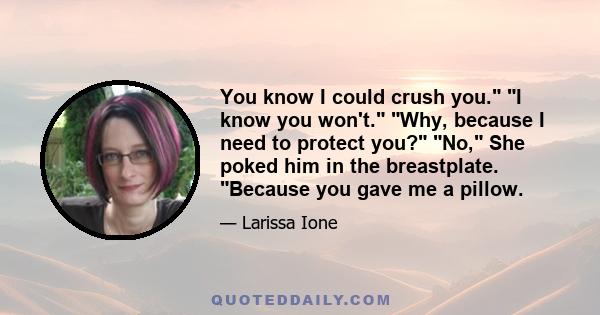 You know I could crush you. I know you won't. Why, because I need to protect you? No, She poked him in the breastplate. Because you gave me a pillow.