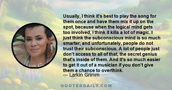 Usually, I think it's best to play the song for them once and have them mix it up on the spot, because when the logical mind gets too involved, I think it kills a lot of magic. I just think the subconscious mind is so