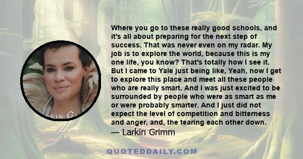 Where you go to these really good schools, and it's all about preparing for the next step of success. That was never even on my radar. My job is to explore the world, because this is my one life, you know? That's