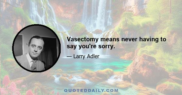 Vasectomy means never having to say you're sorry.