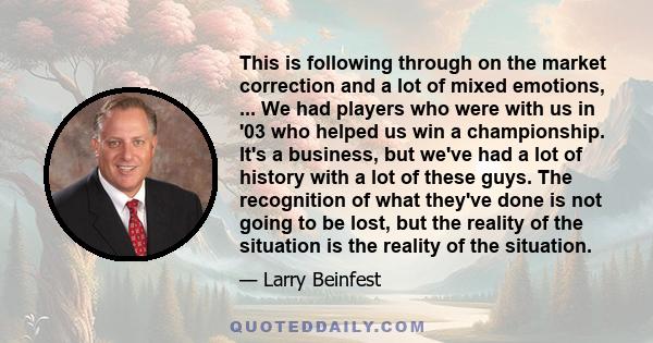 This is following through on the market correction and a lot of mixed emotions, ... We had players who were with us in '03 who helped us win a championship. It's a business, but we've had a lot of history with a lot of