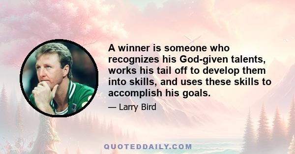 A winner is someone who recognizes his God-given talents, works his tail off to develop them into skills, and uses these skills to accomplish his goals.