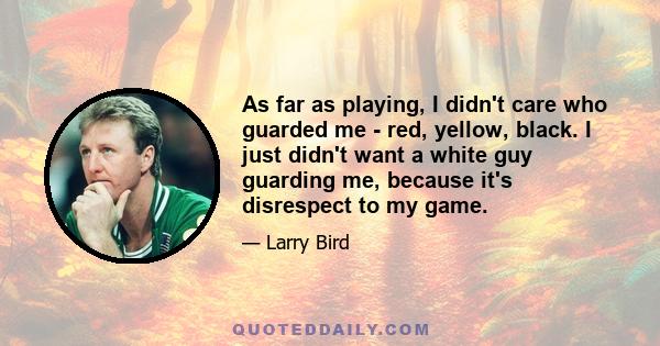 As far as playing, I didn't care who guarded me - red, yellow, black. I just didn't want a white guy guarding me, because it's disrespect to my game.