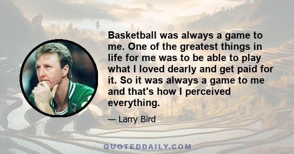 Basketball was always a game to me. One of the greatest things in life for me was to be able to play what I loved dearly and get paid for it. So it was always a game to me and that's how I perceived everything.