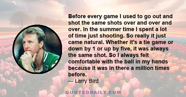 Before every game I used to go out and shot the same shots over and over and over. In the summer time I spent a lot of time just shooting. So really it just came natural. Whether it's a tie game or down by 1 or up by