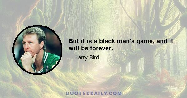 But it is a black man's game, and it will be forever.