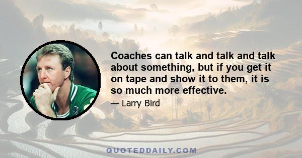 Coaches can talk and talk and talk about something, but if you get it on tape and show it to them, it is so much more effective.