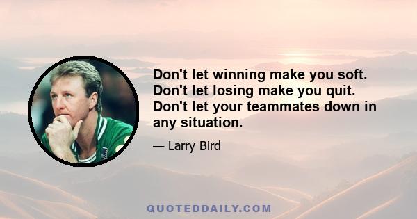 Don't let winning make you soft. Don't let losing make you quit. Don't let your teammates down in any situation.