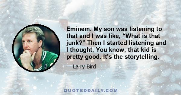 Eminem. My son was listening to that and I was like, “What is that junk?” Then I started listening and I thought, You know, that kid is pretty good. It's the storytelling.