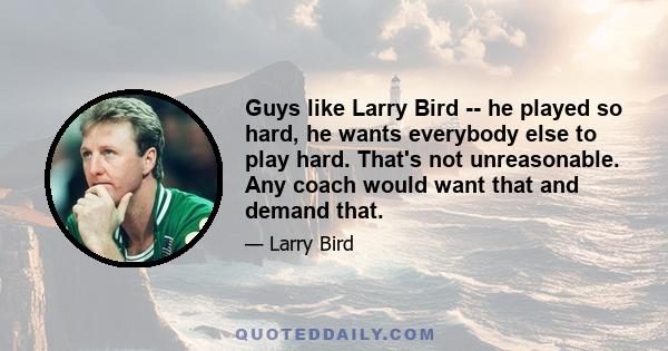 Guys like Larry Bird -- he played so hard, he wants everybody else to play hard. That's not unreasonable. Any coach would want that and demand that.