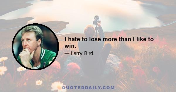 I hate to lose more than I like to win.