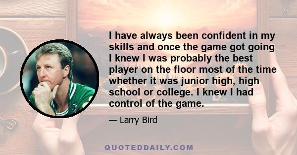 I have always been confident in my skills and once the game got going I knew I was probably the best player on the floor most of the time whether it was junior high, high school or college. I knew I had control of the