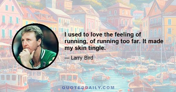 I used to love the feeling of running, of running too far. It made my skin tingle.