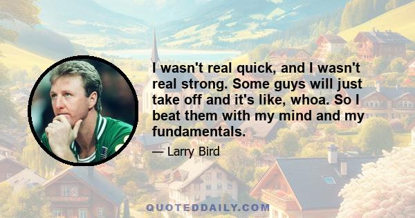 I wasn't real quick, and I wasn't real strong. Some guys will just take off and it's like, whoa. So I beat them with my mind and my fundamentals.