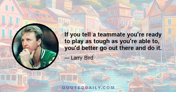 If you tell a teammate you're ready to play as tough as you're able to, you'd better go out there and do it.