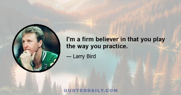 I'm a firm believer in that you play the way you practice.