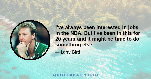 I've always been interested in jobs in the NBA. But I've been in this for 20 years and it might be time to do something else.