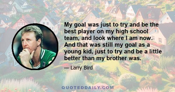 My goal was just to try and be the best player on my high school team, and look where I am now. And that was still my goal as a young kid, just to try and be a little better than my brother was.