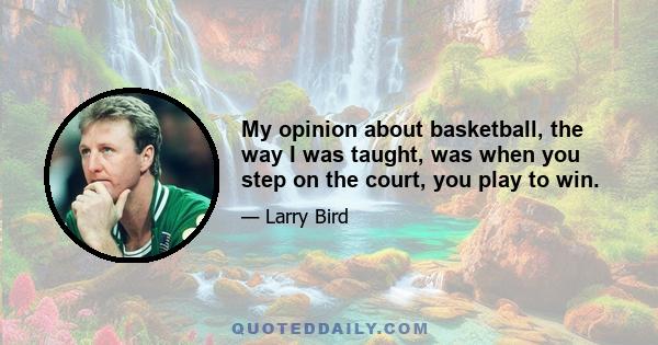 My opinion about basketball, the way I was taught, was when you step on the court, you play to win.