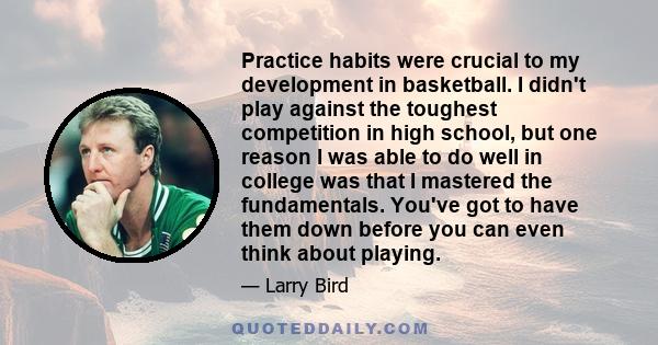 Practice habits were crucial to my development in basketball. I didn't play against the toughest competition in high school, but one reason I was able to do well in college was that I mastered the fundamentals. You've