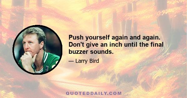 Push yourself again and again. Don't give an inch until the final buzzer sounds.