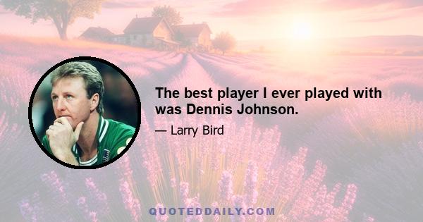 The best player I ever played with was Dennis Johnson.