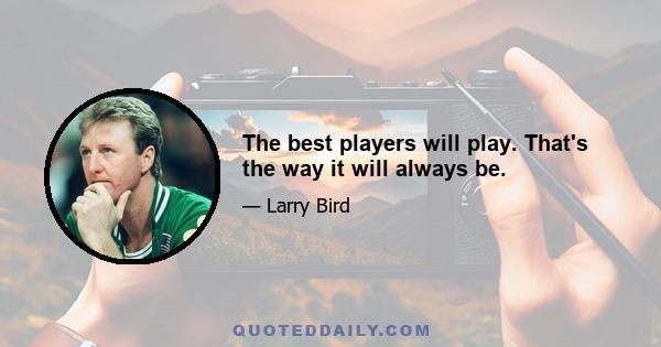 The best players will play. That's the way it will always be.