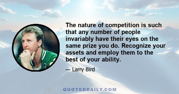 The nature of competition is such that any number of people invariably have their eyes on the same prize you do. Recognize your assets and employ them to the best of your ability.