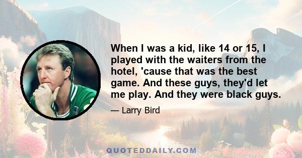 When I was a kid, like 14 or 15, I played with the waiters from the hotel, 'cause that was the best game. And these guys, they'd let me play. And they were black guys.