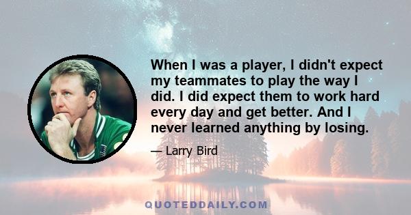 When I was a player, I didn't expect my teammates to play the way I did. I did expect them to work hard every day and get better. And I never learned anything by losing.