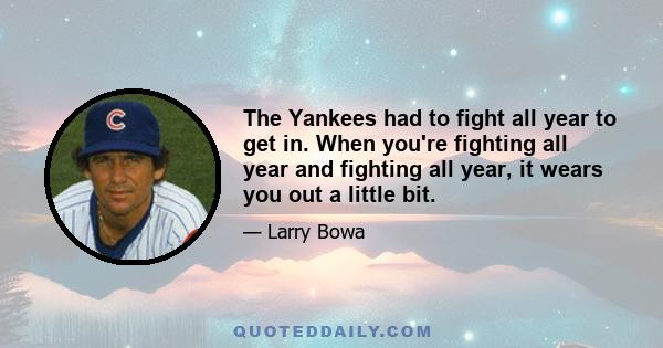 The Yankees had to fight all year to get in. When you're fighting all year and fighting all year, it wears you out a little bit.