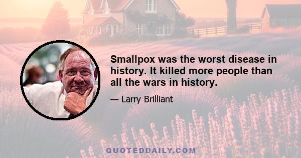 Smallpox was the worst disease in history. It killed more people than all the wars in history.