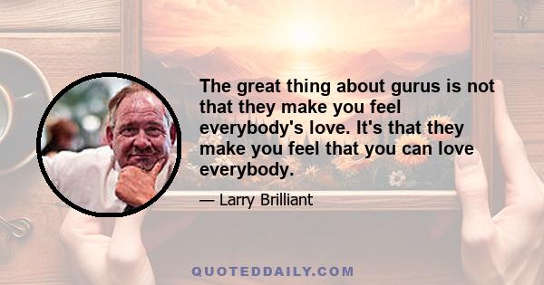 The great thing about gurus is not that they make you feel everybody's love. It's that they make you feel that you can love everybody.