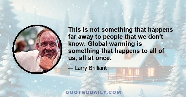 This is not something that happens far away to people that we don't know. Global warming is something that happens to all of us, all at once.