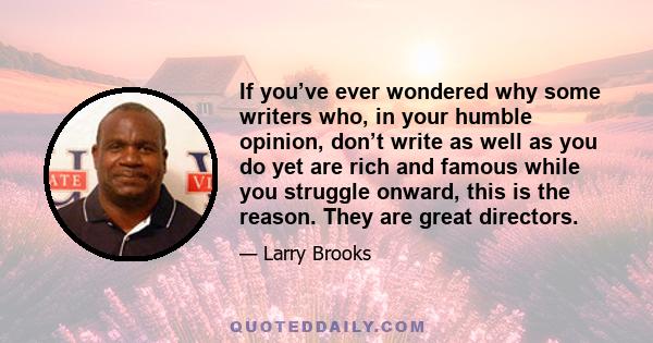 If you’ve ever wondered why some writers who, in your humble opinion, don’t write as well as you do yet are rich and famous while you struggle onward, this is the reason. They are great directors.