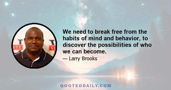 We need to break free from the habits of mind and behavior, to discover the possibilities of who we can become.