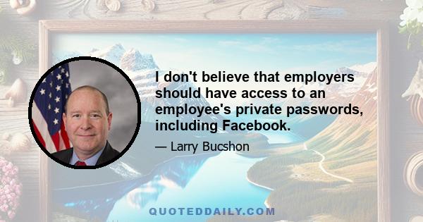 I don't believe that employers should have access to an employee's private passwords, including Facebook.