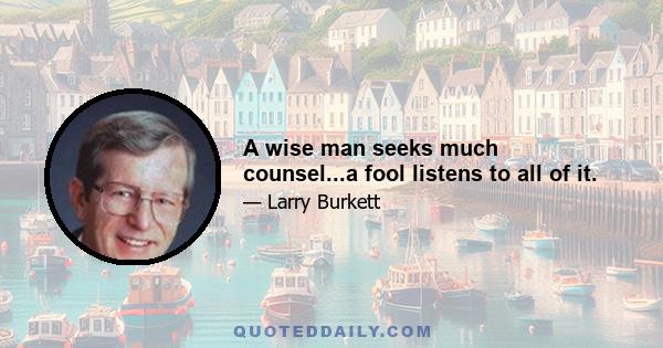 A wise man seeks much counsel...a fool listens to all of it.